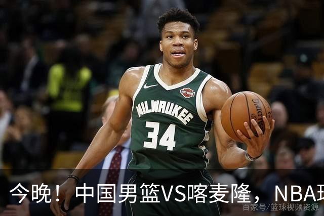 今晚！中国男篮VS喀麦隆，NBA球员杨瀚森缺阵，CBA球员领衔，CCTV5无直播