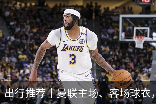 出行推荐丨曼联主场、客场球衣，可印蒂莱曼斯，桑托斯&达洛