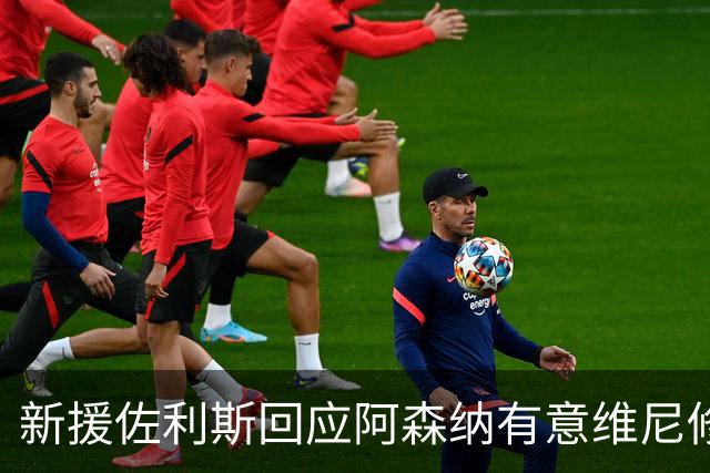 新援佐利斯回应阿森纳有意维尼修斯传闻：我对自己充满信心